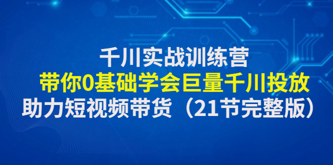 【副业项目4853期】千川实战训练营：带你0基础学会巨量千川投放，助力短视频带货-悠闲副业网