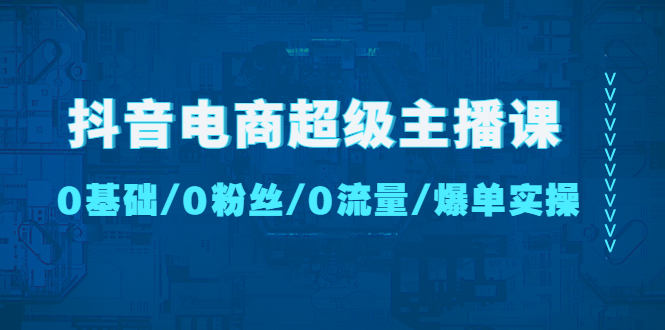 【副业项目4927期】抖音电商超级主播课：0基础、0粉丝、0流量、爆单实操-悠闲副业网