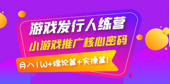 【副业项目4864期】游戏发行人训练营：小游戏推广核心密码，月入1W+理论篇+实操篇！-悠闲副业网