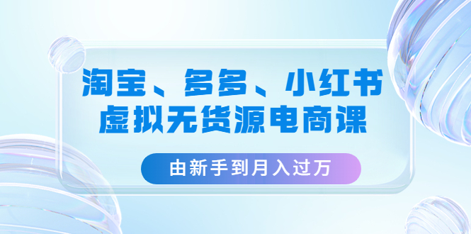 【副业项目4902期】淘宝、多多、小红书-虚拟无货源电商课：由新手到月入过万（3套课程）-悠闲副业网