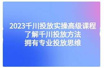 【副业项目4901期】2023千川投放实操高级课程：了解千川投放方法，拥有专业投放思维-悠闲副业网