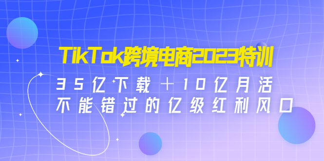 【副业项目4933期】TikTok跨境电商2023特训：35亿下载＋10亿月活，不能错过的亿级红利风口-悠闲副业网