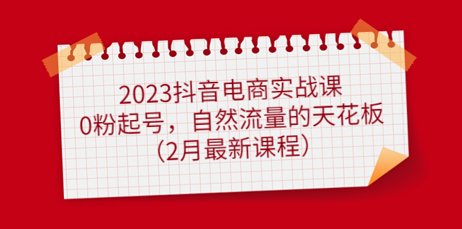 【副业项目5093期】2023抖音电商实战课：0粉起号，自然流量的天花板（2月最新课程）-悠闲副业网