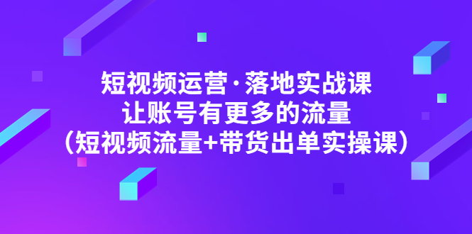 【副业项目5154期】短视频运营·落地实战课 让账号有更多的流量（短视频流量+带货出单实操）-悠闲副业网