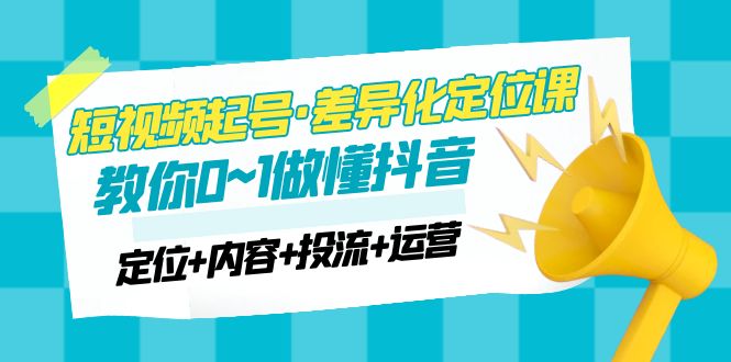 【副业项目5161期】2023短视频起号·差异化定位课：0~1做懂抖音（定位+内容+投流+运营）-悠闲副业网