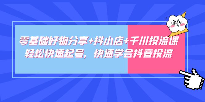 【副业项目5162期】零基础好物分享+抖小店+千川投流课：轻松快速起号，快速学会抖音投流-悠闲副业网