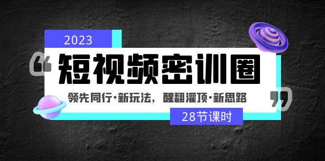 【副业项目5163期】2023短视频密训圈：领先同行·新玩法，醒翻灌顶·新思路（28节课时）-悠闲副业网