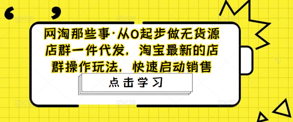 【副业项目5168期】从0起步做无货源店群一件代发，淘宝最新的店群操作玩法，快速启动销售-悠闲副业网