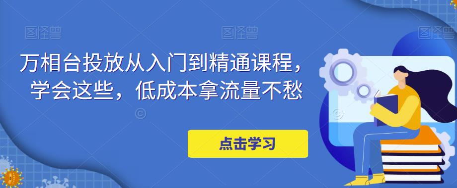 【副业项目5117期】万相台投放·新手到精通课程，学会这些，低成本拿流量不愁-悠闲副业网