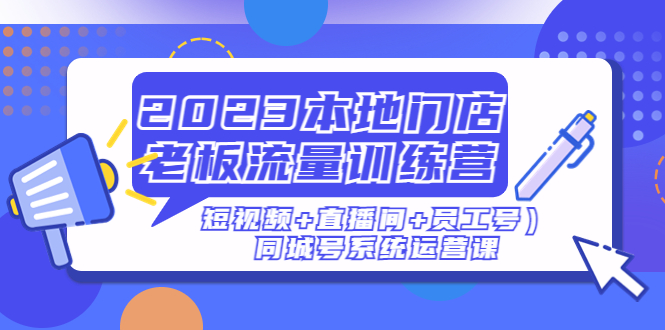 【副业项目5179期】2023本地门店老板流量训练营（短视频+直播间+员工号）同城号系统运营课-悠闲副业网