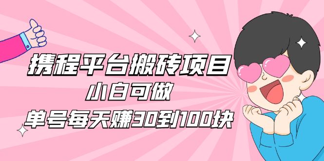 【副业项目5019期】2023携程平台搬砖项目，小白可做，单号每天赚30到100块钱还是很容易的-悠闲副业网