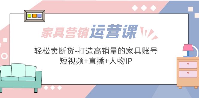 【副业项目5254期】家具营销·运营实战 轻松卖断货-打造高销量的家具账号(短视频+直播+人物IP)-悠闲副业网