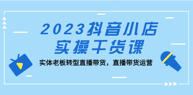 【副业项目5409期】2023抖音小店实操干货课：实体老板转型直播带货，直播带货运营-悠闲副业网