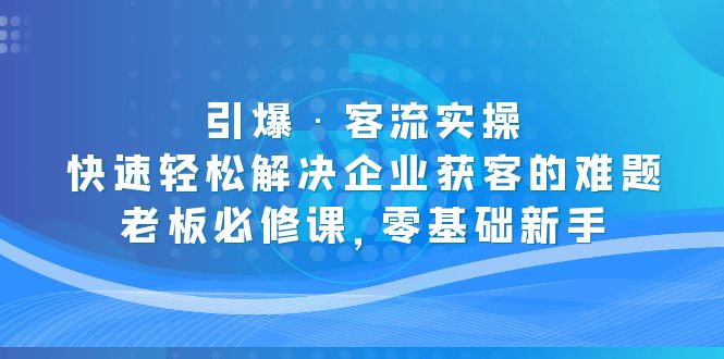 【副业项目5343期】引爆·客流实操：快速轻松解决企业获客的难题，老板必修课，零基础新手-悠闲副业网