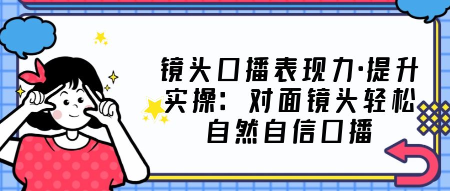 【副业项目5221期】镜头口播表现力·提升实操：对面镜头轻松自然自信口播（23节课）-悠闲副业网