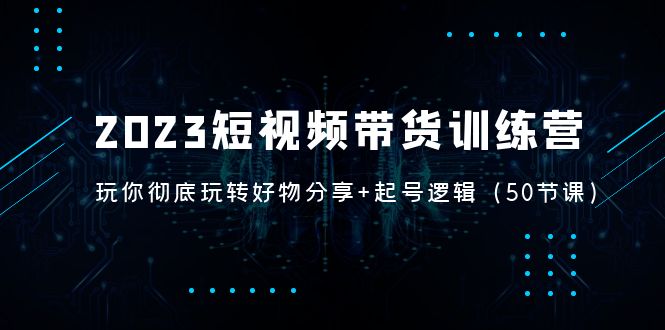 【副业项目5242期】2023短视频带货训练营：带你彻底玩转好物分享+起号逻辑（50节课）-悠闲副业网