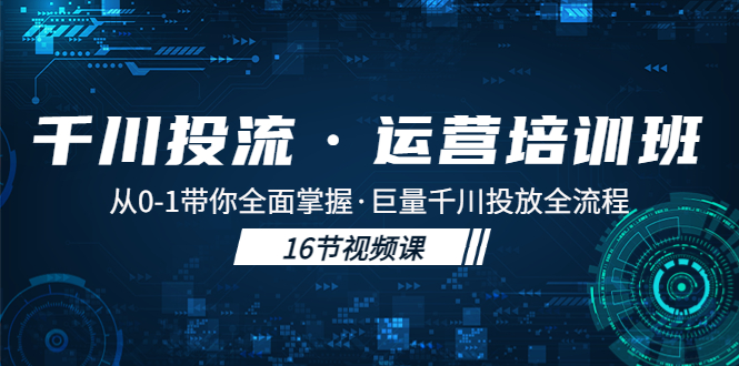 【副业项目5308期】千川投流·运营培训班：从0-1带你全面掌握·巨量千川投放全流程-悠闲副业网