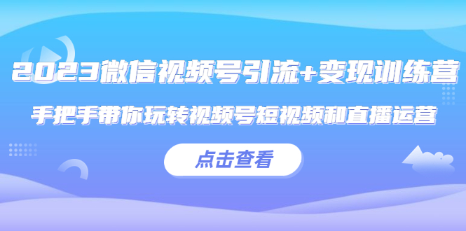 【副业项目5631期】2023微信视频号引流+变现训练营：手把手带你玩转视频号短视频和直播运营-悠闲副业网