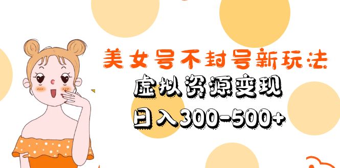 【副业项目5667期】美女号不封号新玩法，虚拟资源变现，日入300-500+-悠闲副业网