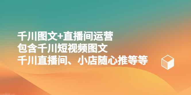 【副业项目5509期】千川图文+直播间运营，包含千川短视频图文、千川直播间、小店随心推等等-悠闲副业网