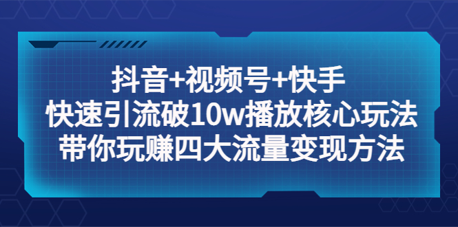 【副业项目5511期】抖音+视频号+快手 快速引流破10w播放核心玩法：带你玩赚四大流量变现方法！-悠闲副业网