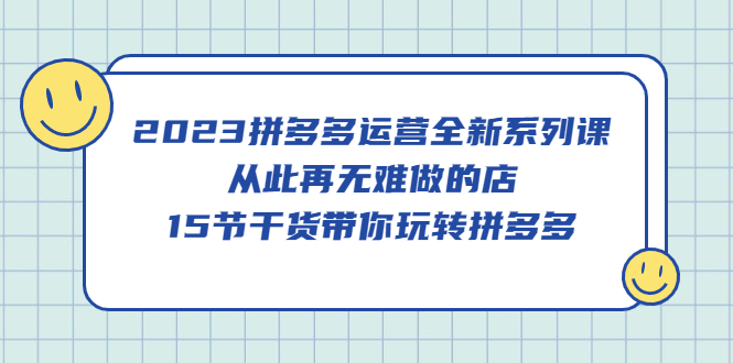 【副业项目5519期】2023拼多多运营全新系列课，从此再无难做的店，15节干货带你玩转拼多多-悠闲副业网