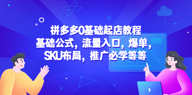 【副业项目5524期】拼多多0基础起店教程：基础公式，流量入口，爆单，SKU布局，推广必学等等-悠闲副业网