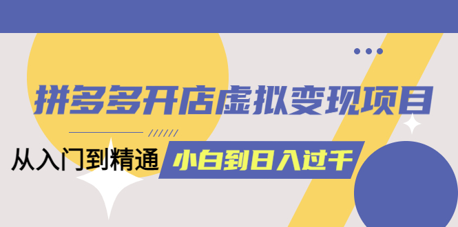 【副业项目5553期】拼多多开店虚拟变现项目：入门到精通 从小白到日入1000（完整版）-悠闲副业网