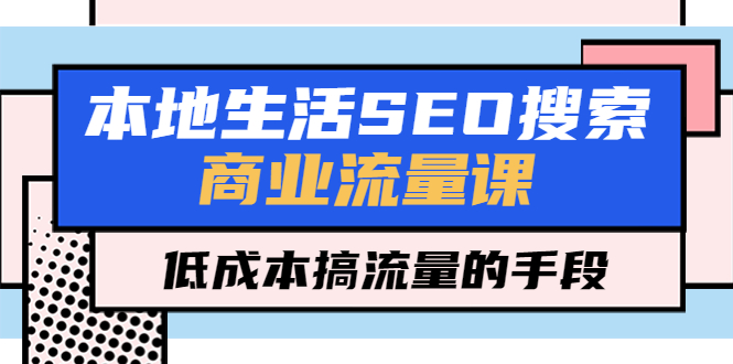 【副业项目5575期】本地生活SEO搜索商业流量课，低成本搞流量的手段（7节视频课）-悠闲副业网