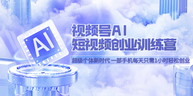 【副业项目5863期】视频号AI短视频创业训练营 超级个体新时代 一部手机每天只需1小时轻松创业-悠闲副业网