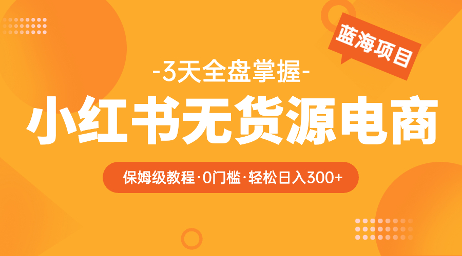 【副业项目5935期】2023小红书无货源电商【保姆级教程从0到日入300】爆单3W-悠闲副业网