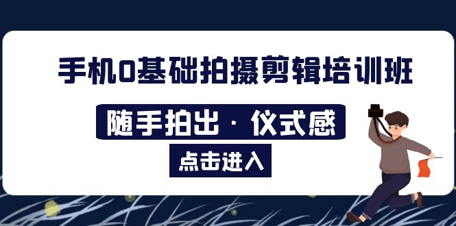 【副业项目5784期】手机0基础拍摄剪辑培训班：随手拍出·仪式感-悠闲副业网