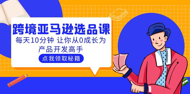 【副业项目5827期】聪明人都在学的跨境亚马逊选品课：每天10分钟 让你从0成长为产品开发高手-悠闲副业网