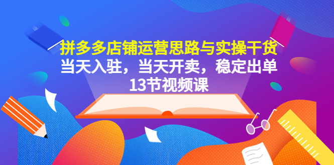 【副业项目5757期】拼多多店铺运营思路与实操干货，当天入驻，当天开卖，稳定出单（13节课）-悠闲副业网