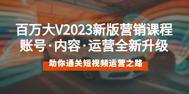 【副业项目5706期】百万大V2023新版营销课 账号·内容·运营全新升级 通关短视频运营之路-悠闲副业网