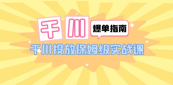 【副业项目6184期】千川-爆单实战指南：千川投放保姆级实战课（22节课时）-悠闲副业网