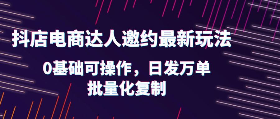 【副业项目6186期】抖店电商达人邀约最新玩法，0基础可操作，日发万单，批量化复制！-悠闲副业网