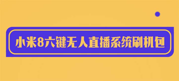 【副业项目6118期】2023最新小米8六键无人直播系统刷机包，含刷机教程 100%可用-悠闲副业网