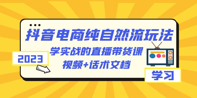 【副业项目6336期】2023抖音电商·纯自然流玩法：学实战的直播带货课，视频+话术文档-悠闲副业网