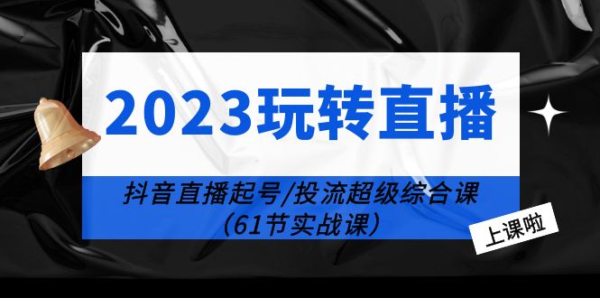 【副业项目6233期】2023玩转直播线上课：抖音直播起号-投流超级干货（61节实战课）-悠闲副业网