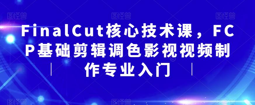 【副业项目6236期】FinalCut核心技术课，FCP基础剪辑调色影视视频制作专业入门-悠闲副业网