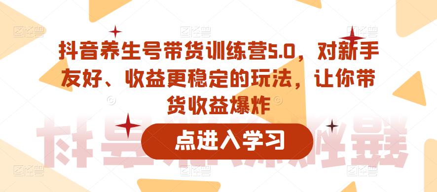 【副业项目6325期】抖音养生号带货训练营5.0，对新手友好、收益更稳定的玩法，让你带货收益爆炸（更新）-悠闲副业网