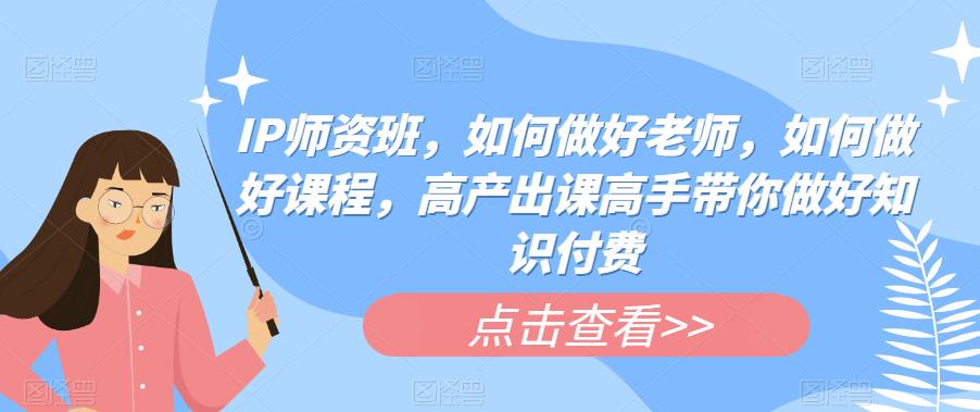 【副业项目6290期】IP师资班，如何做好老师，如何做好课程，高产出课高手带你做好知识付费-悠闲副业网