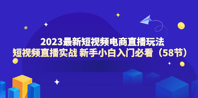 【副业项目6023期】2023最新短视频电商直播玩法课 短视频直播实战 新手小白入门必看（58节）-悠闲副业网