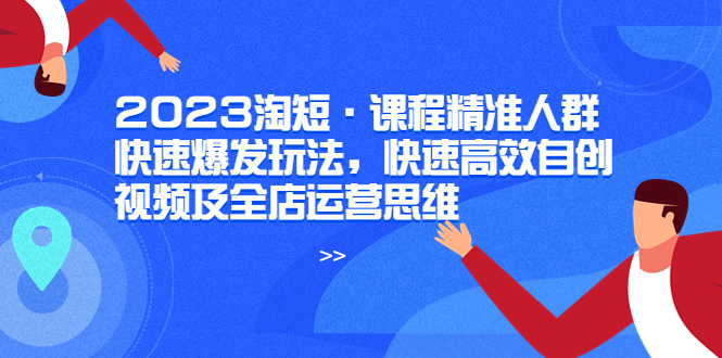 【副业项目6053期】2023淘短·课程精准人群快速爆发玩法，快速高效自创视频及全店运营思维-悠闲副业网