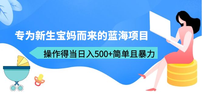 【副业项目6472期】专为新生宝妈而来的蓝海项目，操作得当日入500+简单且暴力（教程+工具）-悠闲副业网