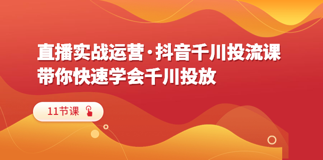 【副业项目6423期】直播实战运营·抖音千川投流课，带你快速学会千川投放（11节课）-悠闲副业网