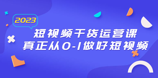 【副业项目6554期】2023短视频干货·运营课，真正从0-1做好短视频（30节课）-悠闲副业网