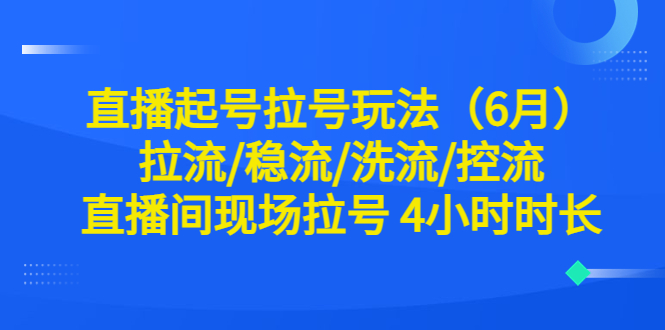 【副业项目6451期】直播起号拉号玩法（6月）拉流/稳流/洗流/控流 直播间现场拉号 4小时时长-悠闲副业网