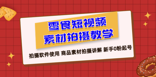 【副业项目6453期】零食 短视频素材拍摄教学，拍摄软件使用 商品素材拍摄讲解 新手0粉起号-悠闲副业网